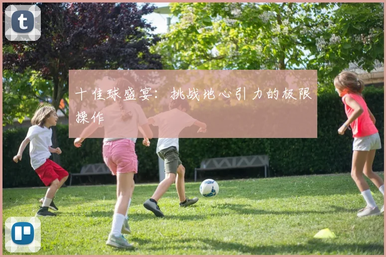 十佳球盛宴：挑战地心引力的极限操作