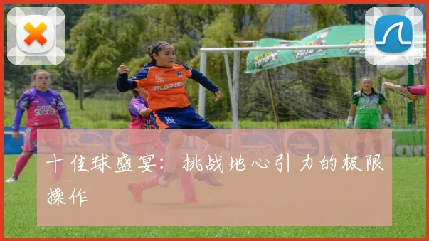 十佳球盛宴:挑战地心引力的极限操作