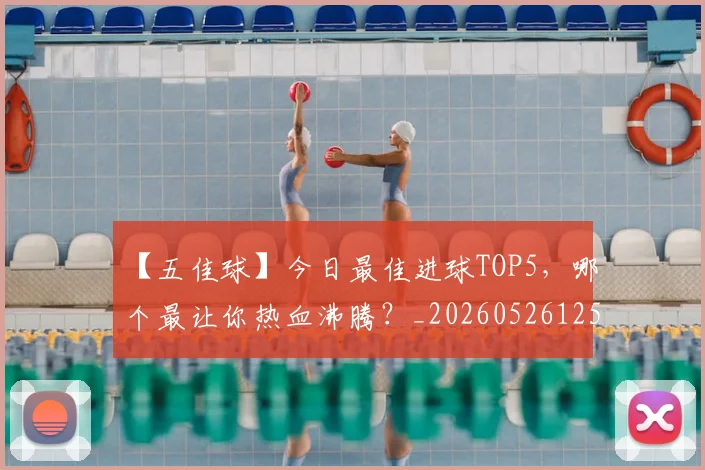 【五佳球】今日最佳进球TOP5，哪个最让你热血沸腾？_20260526125619