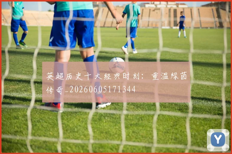 英超历史十大经典时刻：重温绿茵传奇_20260605171344