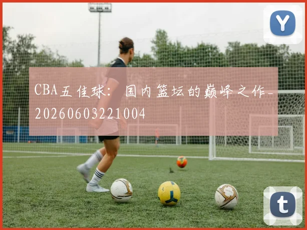 CBA五佳球:国内篮坛的巅峰之作_20260603221004