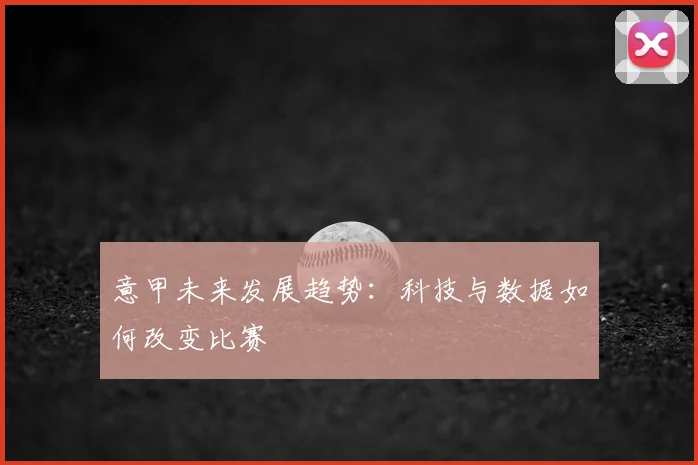 意甲未来发展趋势：科技与数据如何改变比赛