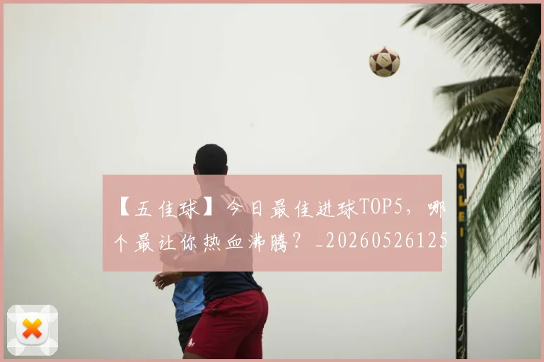 【五佳球】今日最佳进球TOP5,哪个最让你热血沸腾?_20260526125619