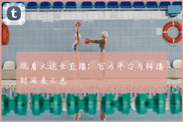 观看大运会直播：官方平台与转播时间表汇总