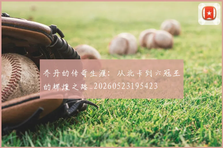 乔丹的传奇生涯:从北卡到六冠王的辉煌之路_20260523195423