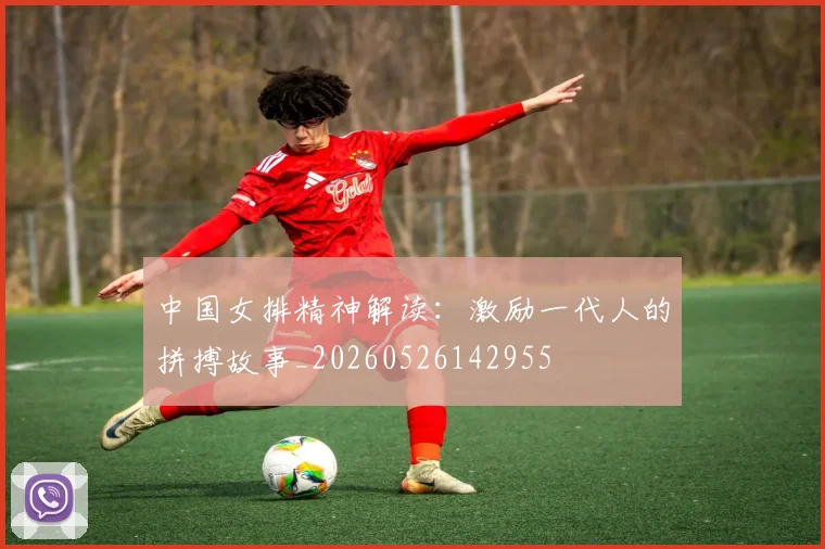 中国女排精神解读：激励一代人的拼搏故事_20260526142955
