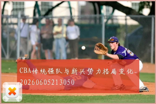 CBA传统强队与新兴势力格局变化_20260605213050