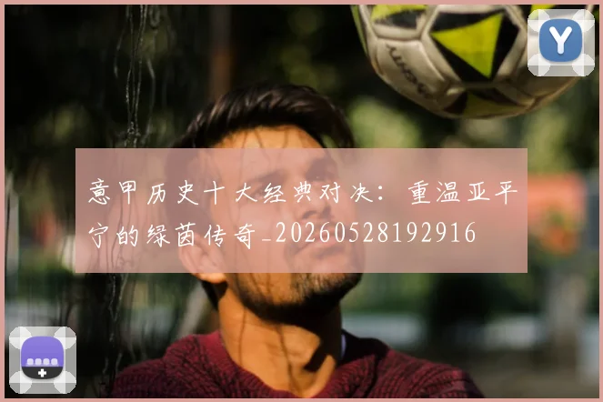 意甲历史十大经典对决：重温亚平宁的绿茵传奇_20260528192916
