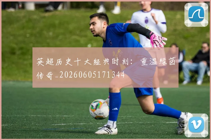 英超历史十大经典时刻:重温绿茵传奇_20260605171344