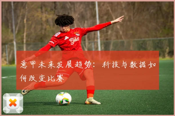 意甲未来发展趋势:科技与数据如何改变比赛