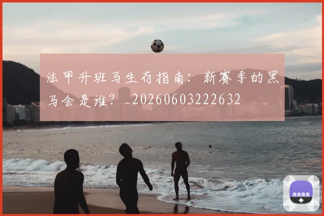 法甲升班马生存指南：新赛季的黑马会是谁？_20260603222632