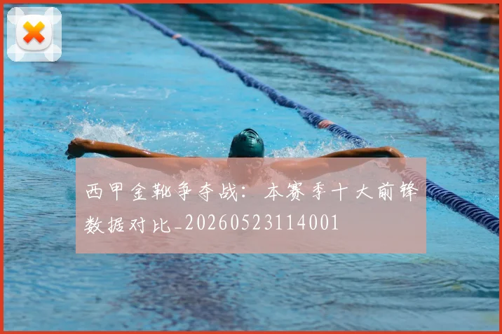 西甲金靴争夺战:本赛季十大前锋数据对比_20260523114001
