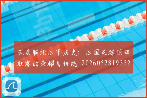 深度解读法甲历史：法国足球顶级联赛的荣耀与传统_20260528193525