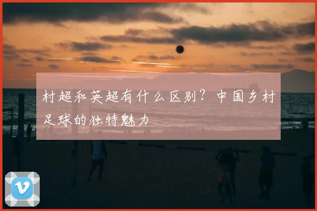 村超和英超有什么区别？中国乡村足球的独特魅力