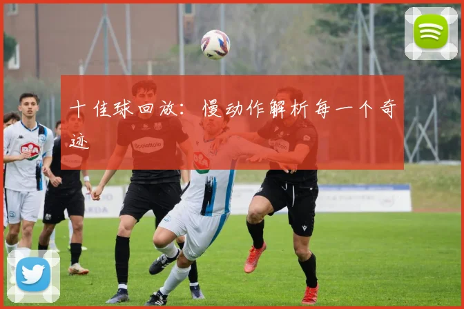 十佳球回放：慢动作解析每一个奇迹