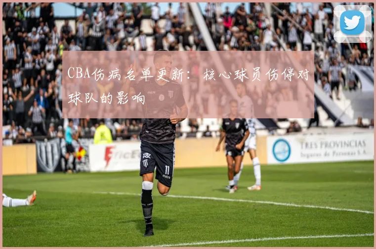 CBA伤病名单更新:核心球员伤停对球队的影响