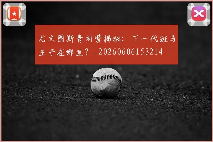 尤文图斯青训营揭秘:下一代斑马王子在哪里?_20260606153214