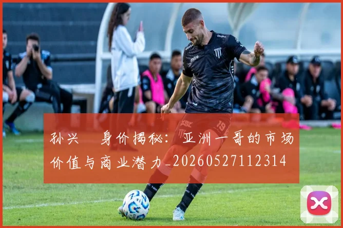 孙兴慜身价揭秘：亚洲一哥的市场价值与商业潜力_20260527112314