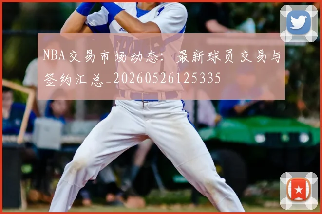NBA交易市场动态：最新球员交易与签约汇总_20260526125335